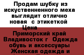 Продам шубку из искуственненного меха, выглядит отлично, новая, с этикеткой › Цена ­ 3 000 - Приморский край, Владивосток г. Одежда, обувь и аксессуары » Женская одежда и обувь   . Приморский край